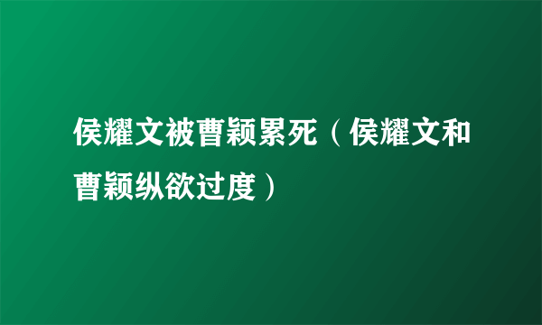 侯耀文被曹颖累死（侯耀文和曹颖纵欲过度）