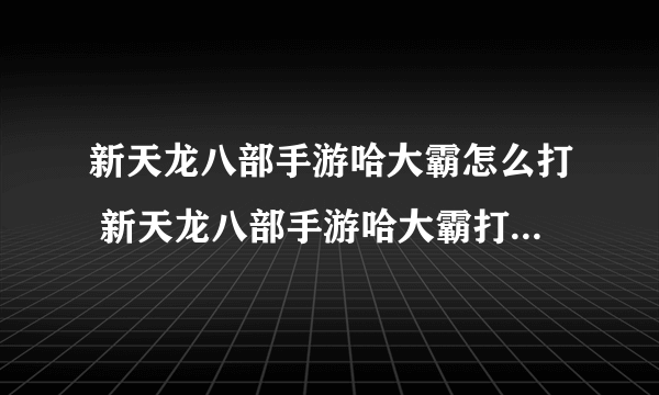 新天龙八部手游哈大霸怎么打 新天龙八部手游哈大霸打法技巧分享