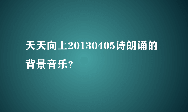 天天向上20130405诗朗诵的背景音乐？