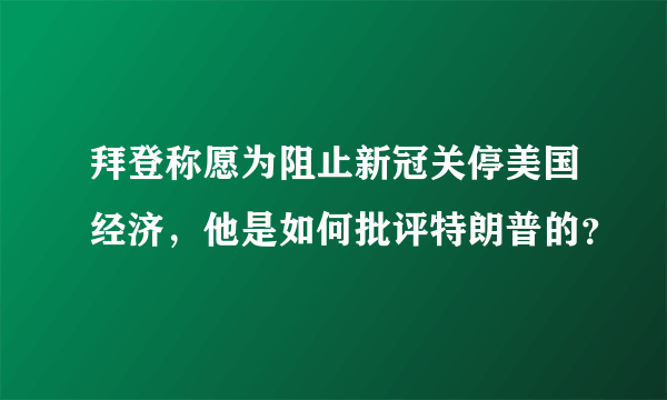 拜登称愿为阻止新冠关停美国经济，他是如何批评特朗普的？