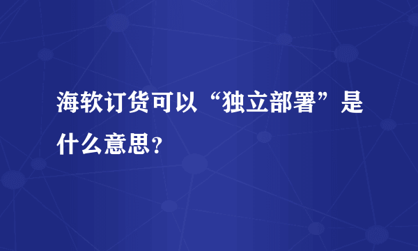 海软订货可以“独立部署”是什么意思？