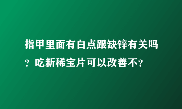 指甲里面有白点跟缺锌有关吗？吃新稀宝片可以改善不？