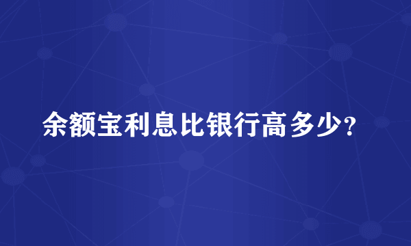 余额宝利息比银行高多少？