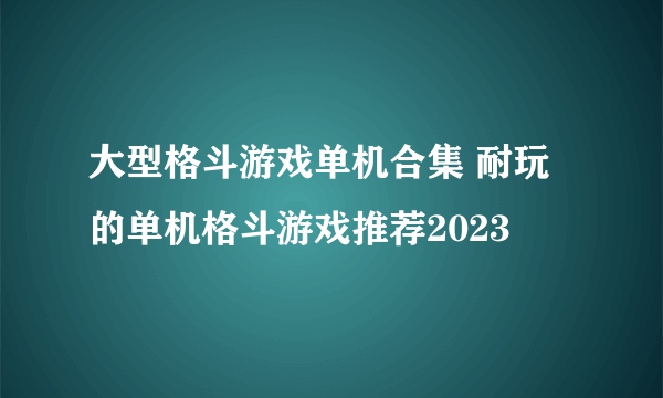 大型格斗游戏单机合集 耐玩的单机格斗游戏推荐2023