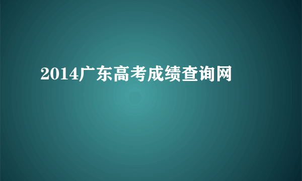 2014广东高考成绩查询网