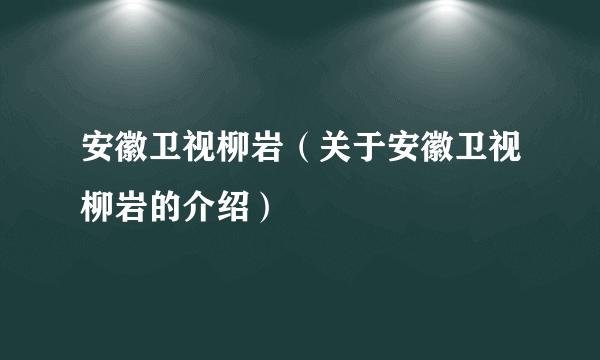 安徽卫视柳岩（关于安徽卫视柳岩的介绍）