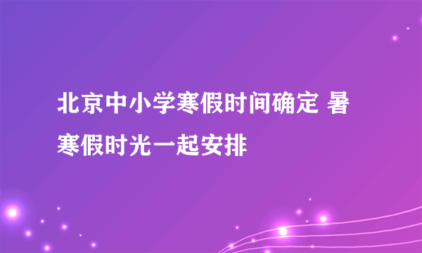 北京中小学寒假时间确定 暑寒假时光一起安排