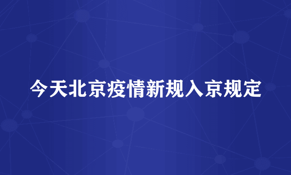 今天北京疫情新规入京规定