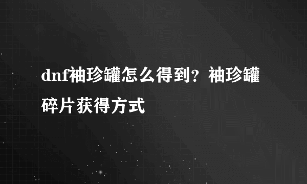 dnf袖珍罐怎么得到？袖珍罐碎片获得方式