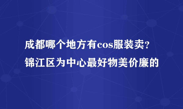 成都哪个地方有cos服装卖？锦江区为中心最好物美价廉的