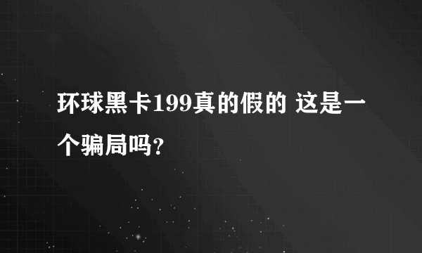 环球黑卡199真的假的 这是一个骗局吗？