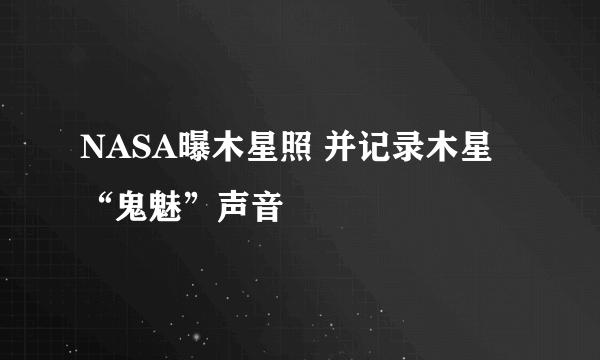 NASA曝木星照 并记录木星“鬼魅”声音