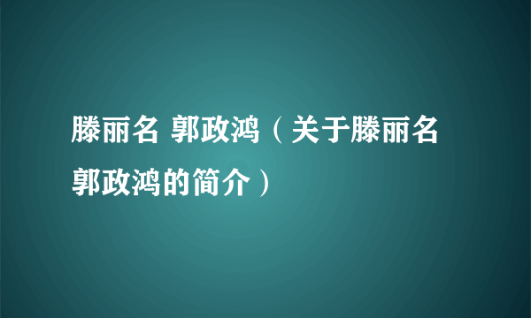 滕丽名 郭政鸿（关于滕丽名 郭政鸿的简介）