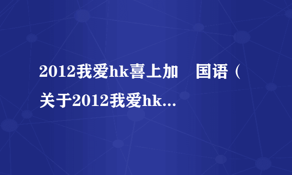 2012我爱hk喜上加囍国语（关于2012我爱hk喜上加囍国语的简介）