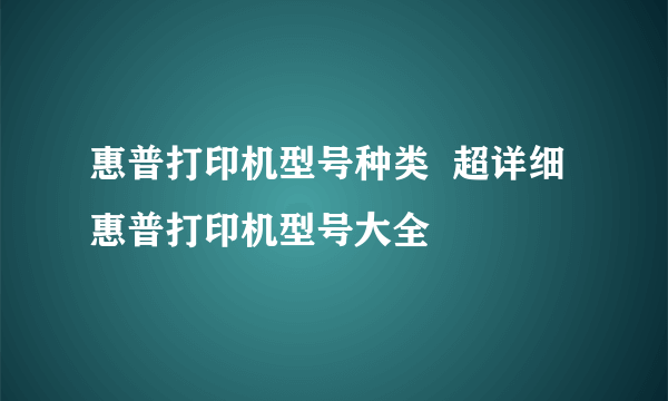 惠普打印机型号种类  超详细惠普打印机型号大全