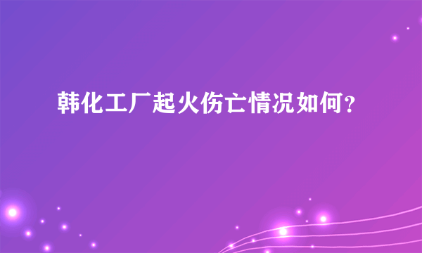 韩化工厂起火伤亡情况如何？