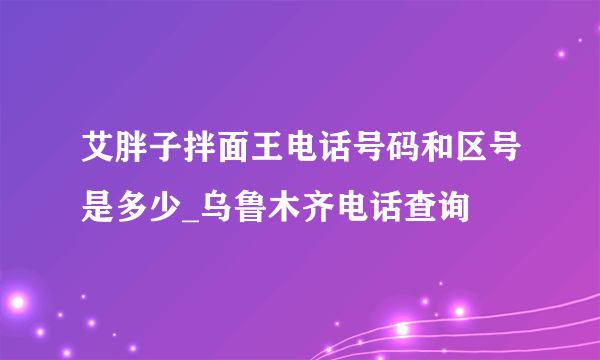 艾胖子拌面王电话号码和区号是多少_乌鲁木齐电话查询