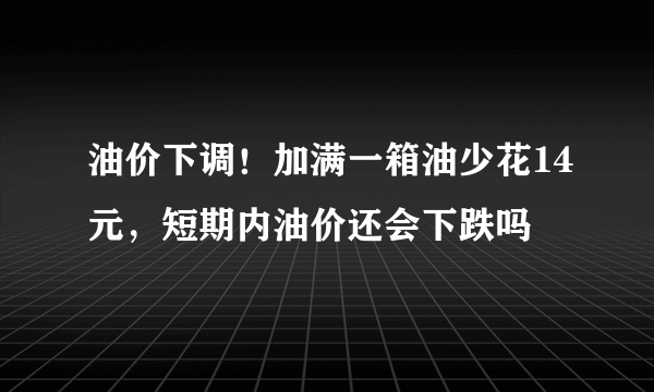 油价下调！加满一箱油少花14元，短期内油价还会下跌吗