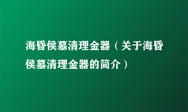 海昏侯墓清理金器（关于海昏侯墓清理金器的简介）