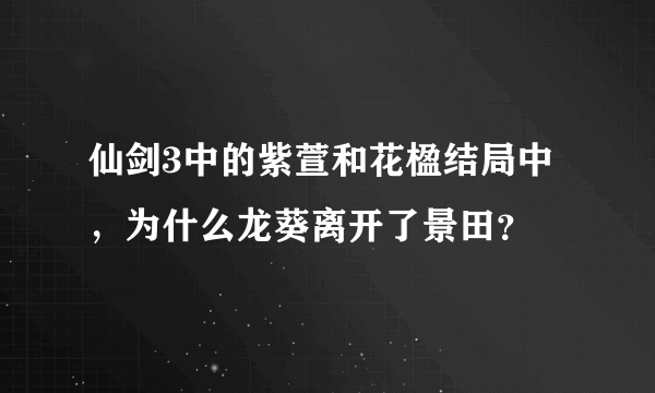 仙剑3中的紫萱和花楹结局中，为什么龙葵离开了景田？