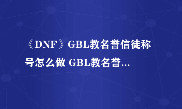 《DNF》GBL教名誉信徒称号怎么做 GBL教名誉信徒称号任务攻略