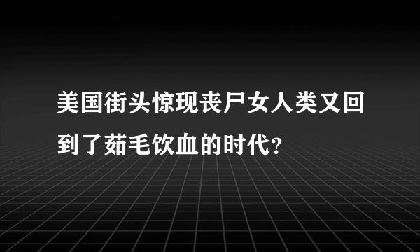 美国街头惊现丧尸女人类又回到了茹毛饮血的时代？