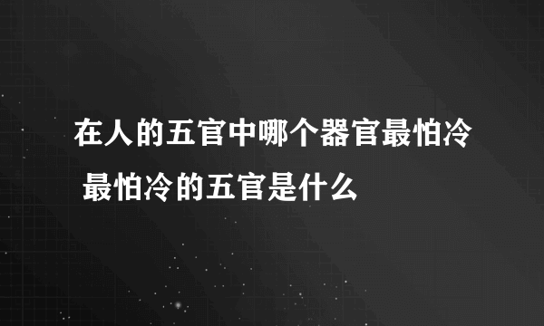 在人的五官中哪个器官最怕冷 最怕冷的五官是什么