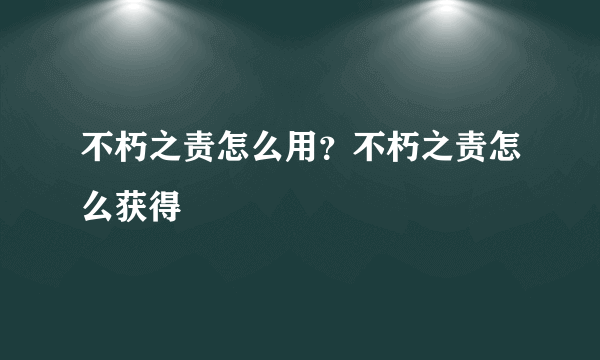 不朽之责怎么用？不朽之责怎么获得