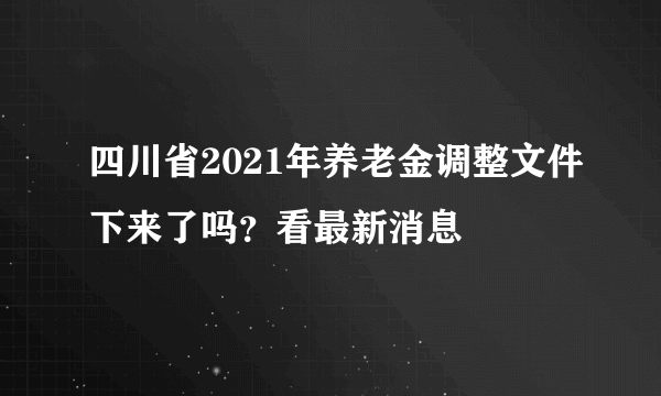 四川省2021年养老金调整文件下来了吗？看最新消息