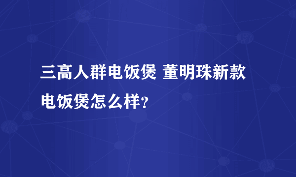 三高人群电饭煲 董明珠新款电饭煲怎么样？