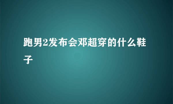 跑男2发布会邓超穿的什么鞋子