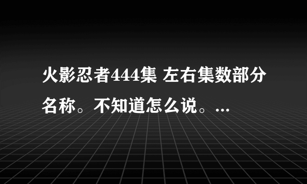 火影忍者444集 左右集数部分名称。不知道怎么说。也就是第几集到第几集的名称。也就是层次的名称