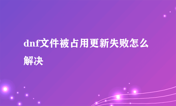 dnf文件被占用更新失败怎么解决