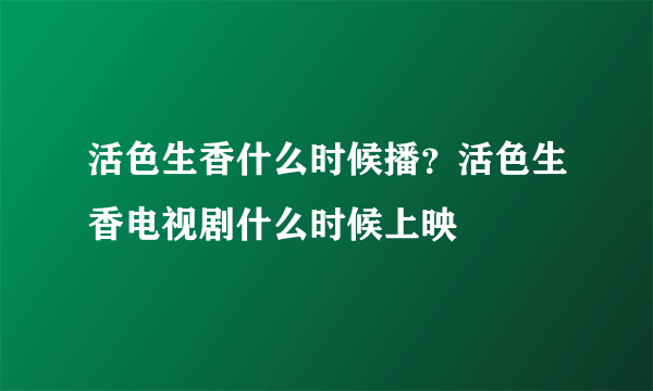 活色生香什么时候播？活色生香电视剧什么时候上映