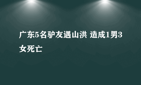 广东5名驴友遇山洪 造成1男3女死亡