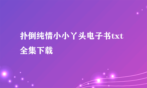 扑倒纯情小小丫头电子书txt全集下载