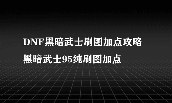 DNF黑暗武士刷图加点攻略 黑暗武士95纯刷图加点