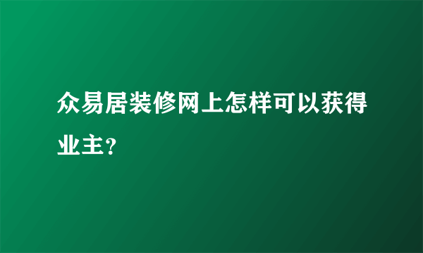 众易居装修网上怎样可以获得业主？