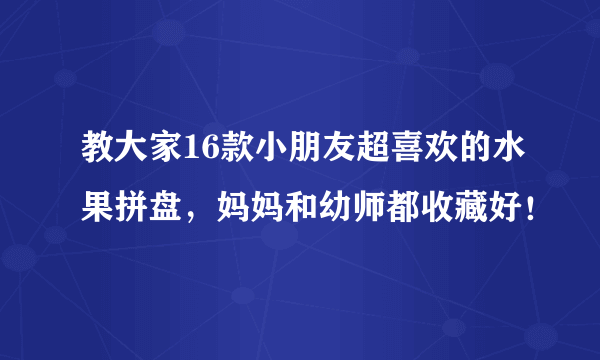 教大家16款小朋友超喜欢的水果拼盘，妈妈和幼师都收藏好！