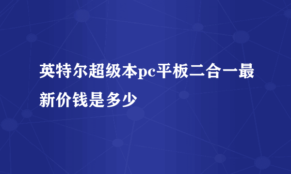 英特尔超级本pc平板二合一最新价钱是多少