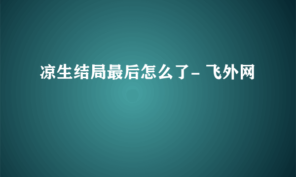 凉生结局最后怎么了- 飞外网