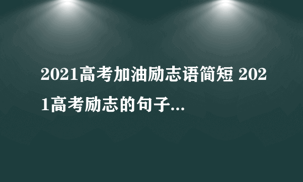 2021高考加油励志语简短 2021高考励志的句子致自己简短