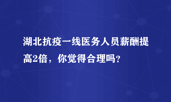 湖北抗疫一线医务人员薪酬提高2倍，你觉得合理吗？