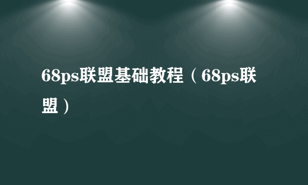 68ps联盟基础教程（68ps联盟）