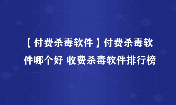 【付费杀毒软件】付费杀毒软件哪个好 收费杀毒软件排行榜