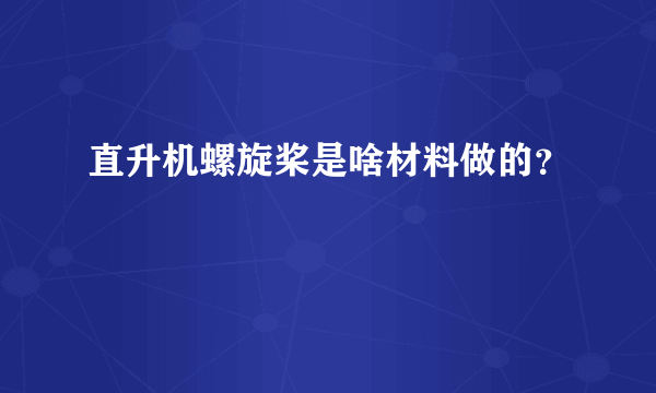 直升机螺旋桨是啥材料做的？