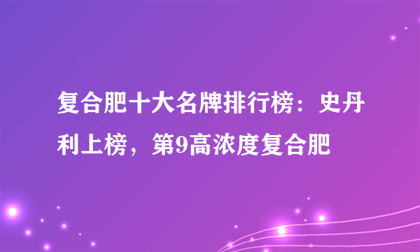 复合肥十大名牌排行榜：史丹利上榜，第9高浓度复合肥