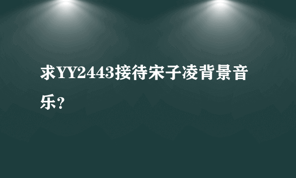 求YY2443接待宋子凌背景音乐？