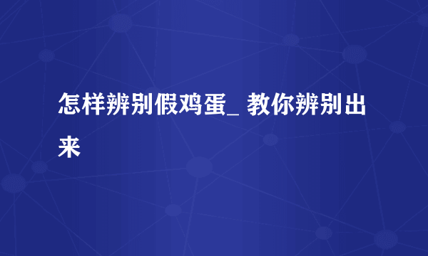 怎样辨别假鸡蛋_ 教你辨别出来