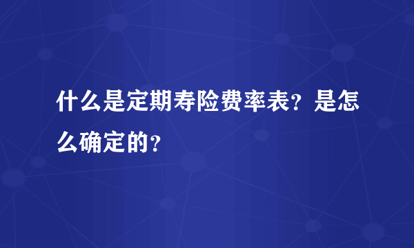 什么是定期寿险费率表？是怎么确定的？